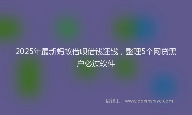 2025年最新蚂蚁借呗借钱还钱，整理5个网贷黑户必过软件
