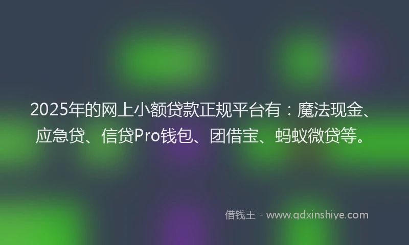 2025年的网上小额贷款正规平台有：魔法现金、应急贷、信贷Pro钱包、团借宝、蚂蚁微贷等。