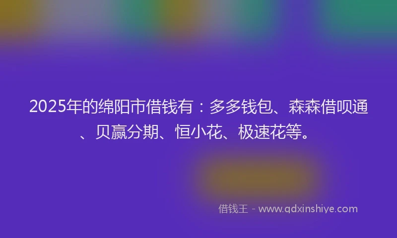2025年的绵阳市借钱有：多多钱包、森森借呗通、贝赢分期、恒小花、极速花等。