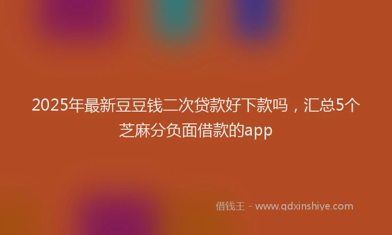 2025年最新豆豆钱二次贷款好下款吗，汇总5个芝麻分负面借款的app