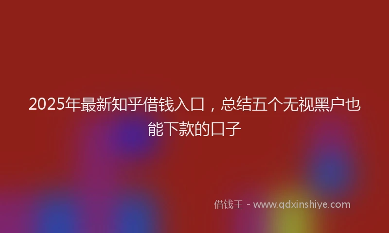2025年最新知乎借钱入口，总结五个无视黑户也能下款的口子