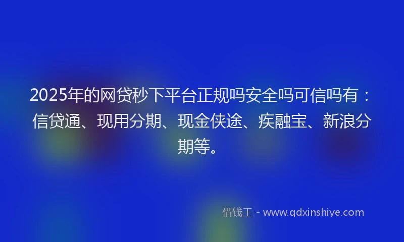 2025年的网贷秒下平台正规吗安全吗可信吗有：信贷通、现用分期、现金侠途、疾融宝、新浪分期等。