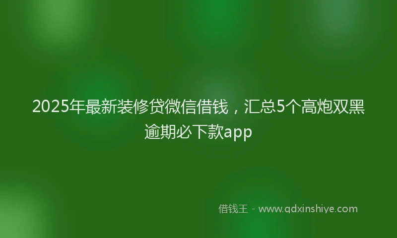 2025年最新装修贷微信借钱，汇总5个高炮双黑逾期必下款app