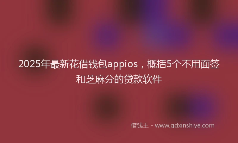 2025年最新花借钱包appios，概括5个不用面签和芝麻分的贷款软件