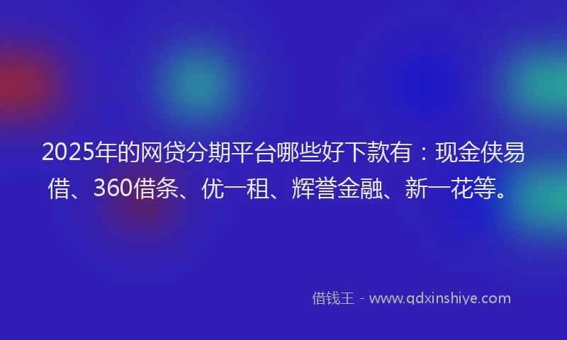 2025年的网贷分期平台哪些好下款有：现金侠易借、360借条、优一租、辉誉金融、新一花等。