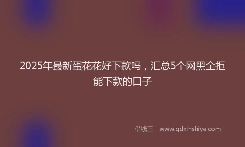 2025年最新蛋花花好下款吗，汇总5个网黑全拒能下款的口子