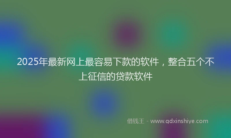2025年最新网上最容易下款的软件，整合五个不上征信的贷款软件