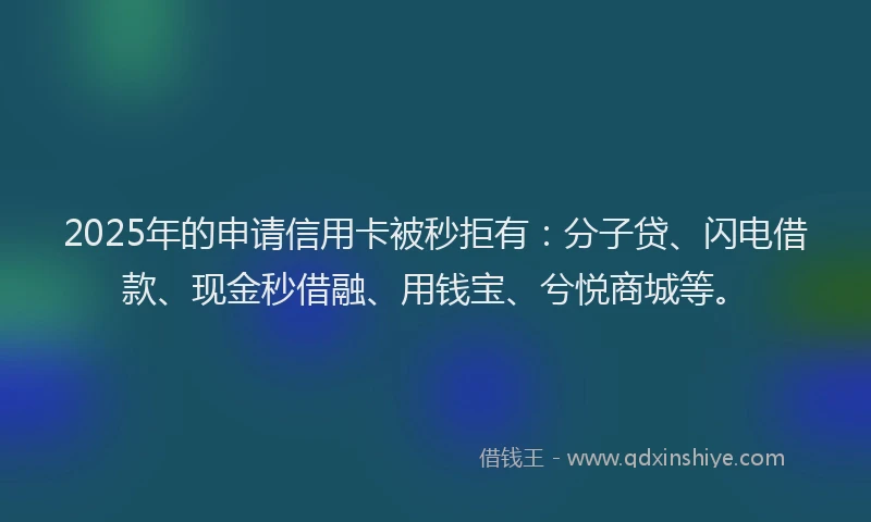 2025年的申请信用卡被秒拒有：分子贷、闪电借款、现金秒借融、用钱宝、兮悦商城等。