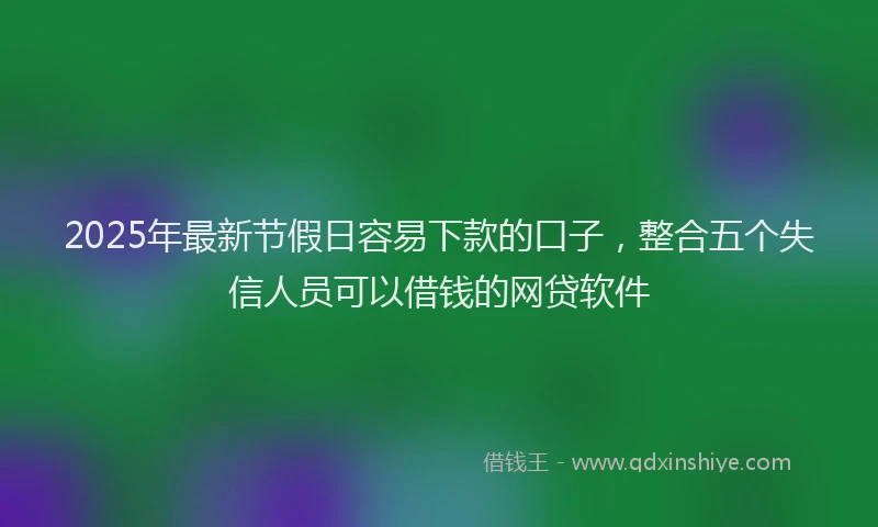 2025年最新节假日容易下款的口子，整合五个失信人员可以借钱的网贷软件
