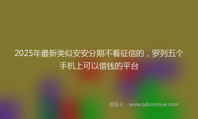 2025年最新类似安安分期不看征信的，罗列五个手机上可以借钱的平台