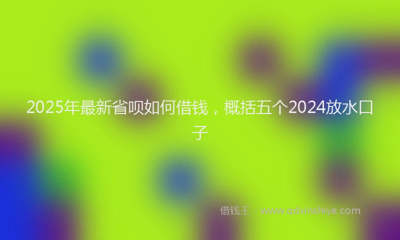 2025年最新省呗如何借钱，概括五个2024放水口子
