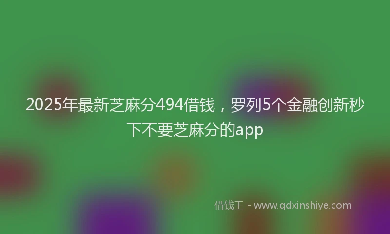 2025年最新芝麻分494借钱，罗列5个金融创新秒下不要芝麻分的app