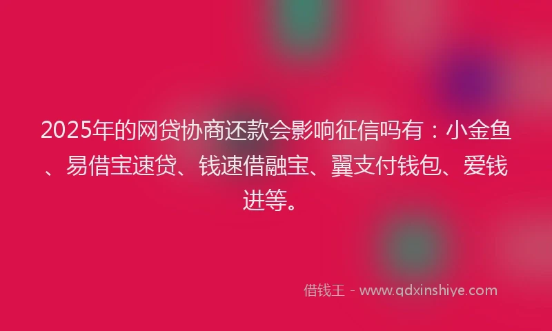 2025年的网贷协商还款会影响征信吗有：小金鱼、易借宝速贷、钱速借融宝、翼支付钱包、爱钱进等。