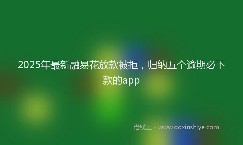 2025年最新融易花放款被拒，归纳五个逾期必下款的app