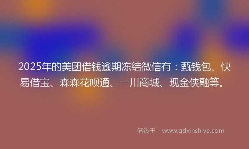 2025年的美团借钱逾期冻结微信有：甄钱包、快易借宝、森森花呗通、一川商城、现金侠融等。