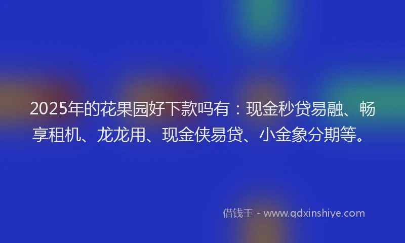 2025年的花果园好下款吗有：现金秒贷易融、畅享租机、龙龙用、现金侠易贷、小金象分期等。