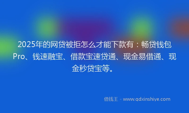 2025年的网贷被拒怎么才能下款有：畅贷钱包Pro、钱速融宝、借款宝速贷通、现金易借通、现金秒贷宝等。