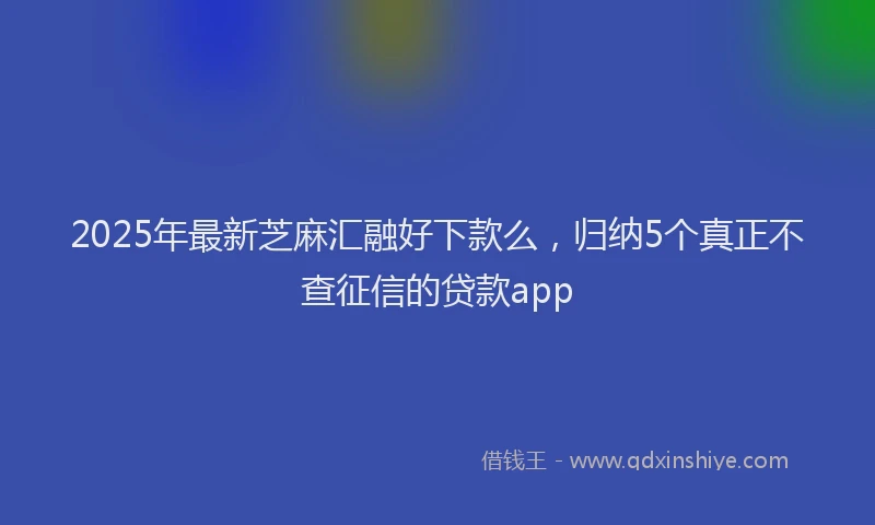 2025年最新芝麻汇融好下款么，归纳5个真正不查征信的贷款app