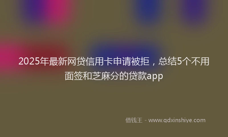 2025年最新网贷信用卡申请被拒，总结5个不用面签和芝麻分的贷款app