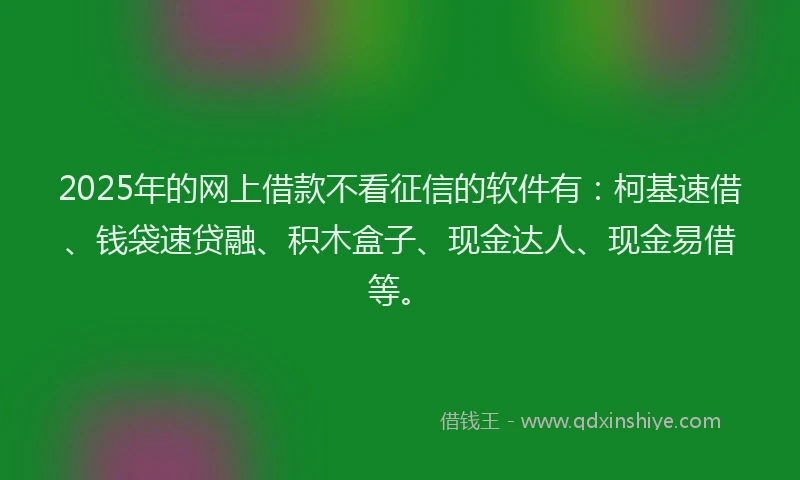 2025年的网上借款不看征信的软件有：柯基速借、钱袋速贷融、积木盒子、现金达人、现金易借等。