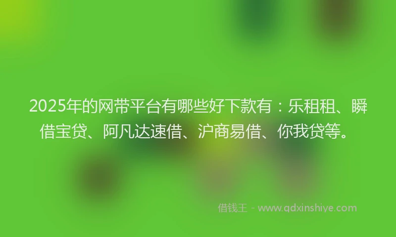 2025年的网带平台有哪些好下款有：乐租租、瞬借宝贷、阿凡达速借、沪商易借、你我贷等。
