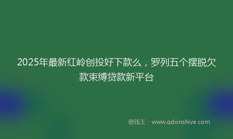 2025年最新红岭创投好下款么，罗列五个摆脱欠款束缚贷款新平台