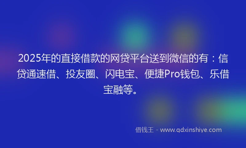2025年的直接借款的网贷平台送到微信的有：信贷通速借、投友圈、闪电宝、便捷Pro钱包、乐借宝融等。