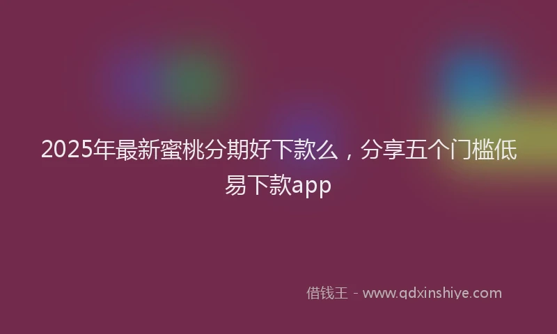 2025年最新蜜桃分期好下款么，分享五个门槛低易下款app