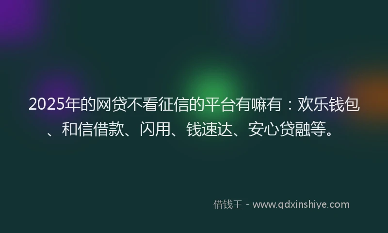 2025年的网贷不看征信的平台有嘛有：欢乐钱包、和信借款、闪用、钱速达、安心贷融等。