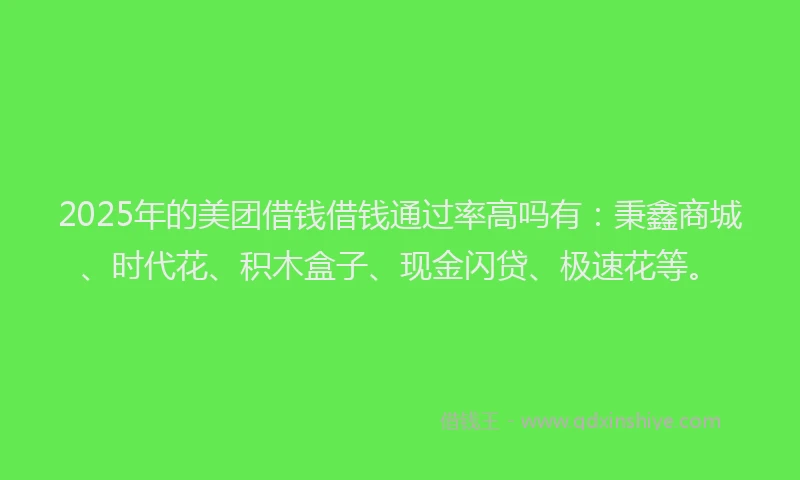 2025年的美团借钱借钱通过率高吗有：秉鑫商城、时代花、积木盒子、现金闪贷、极速花等。