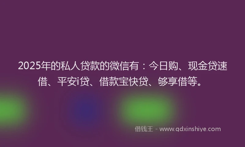 2025年的私人贷款的微信有：今日购、现金贷速借、平安i贷、借款宝快贷、够享借等。