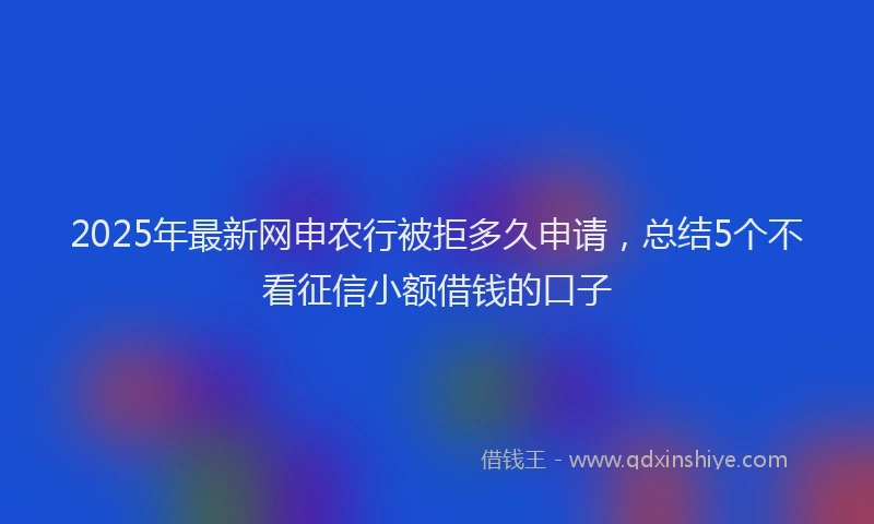 2025年最新网申农行被拒多久申请，总结5个不看征信小额借钱的口子