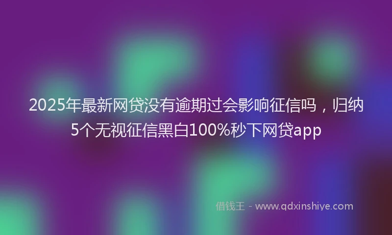 2025年最新网贷没有逾期过会影响征信吗，归纳5个无视征信黑白100%秒下网贷app