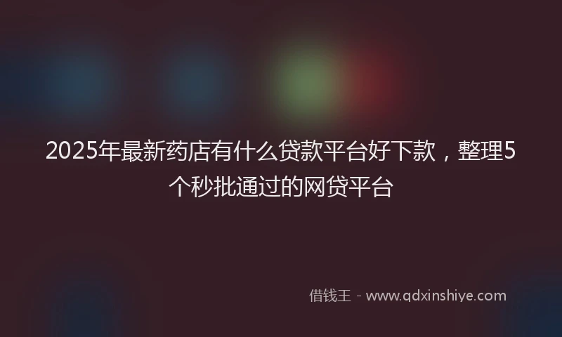 2025年最新药店有什么贷款平台好下款，整理5个秒批通过的网贷平台