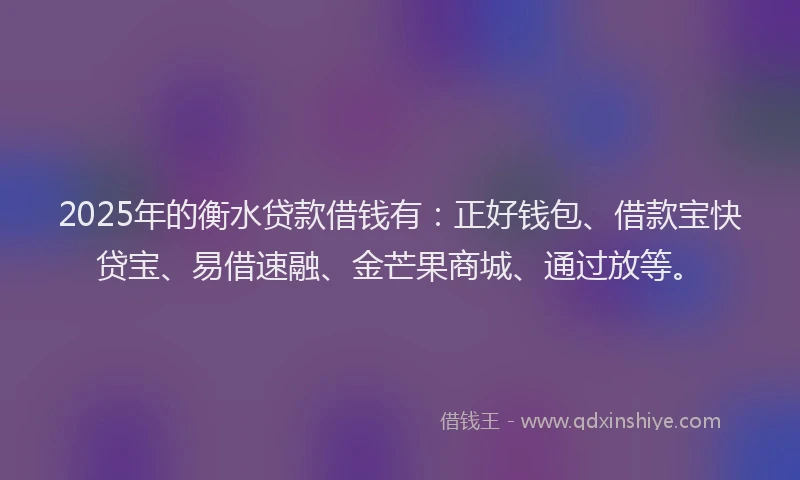 2025年的衡水贷款借钱有：正好钱包、借款宝快贷宝、易借速融、金芒果商城、通过放等。