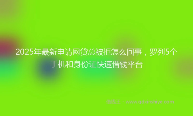 2025年最新申请网贷总被拒怎么回事，罗列5个手机和身份证快速借钱平台
