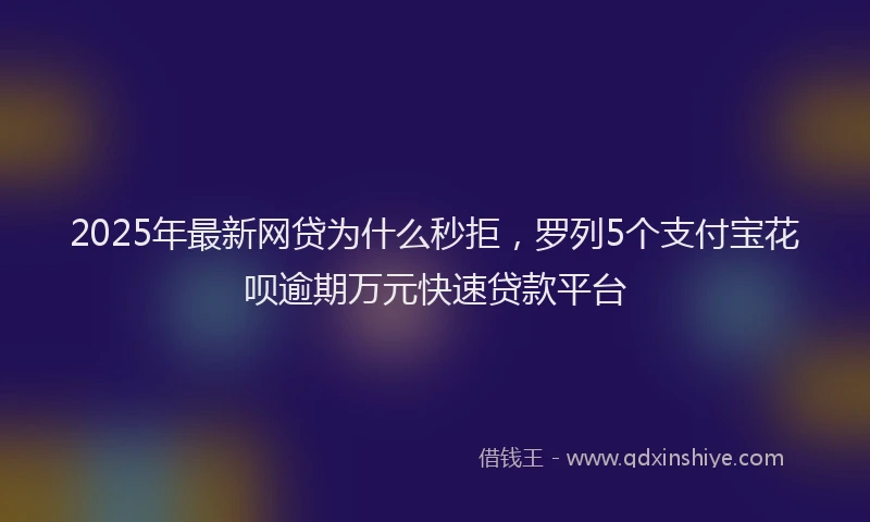 2025年最新网贷为什么秒拒，罗列5个支付宝花呗逾期万元快速贷款平台