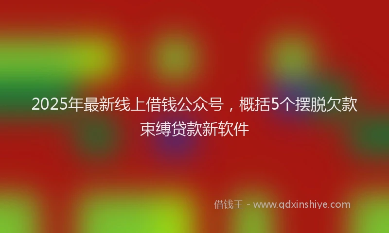 2025年最新线上借钱公众号，概括5个摆脱欠款束缚贷款新软件