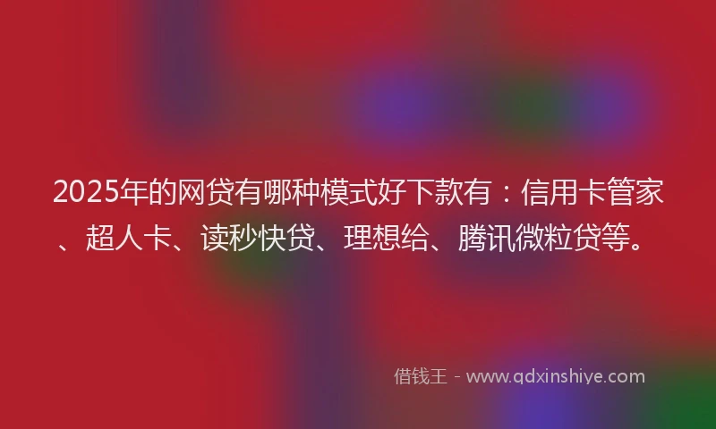 2025年的网贷有哪种模式好下款有：信用卡管家、超人卡、读秒快贷、理想给、腾讯微粒贷等。