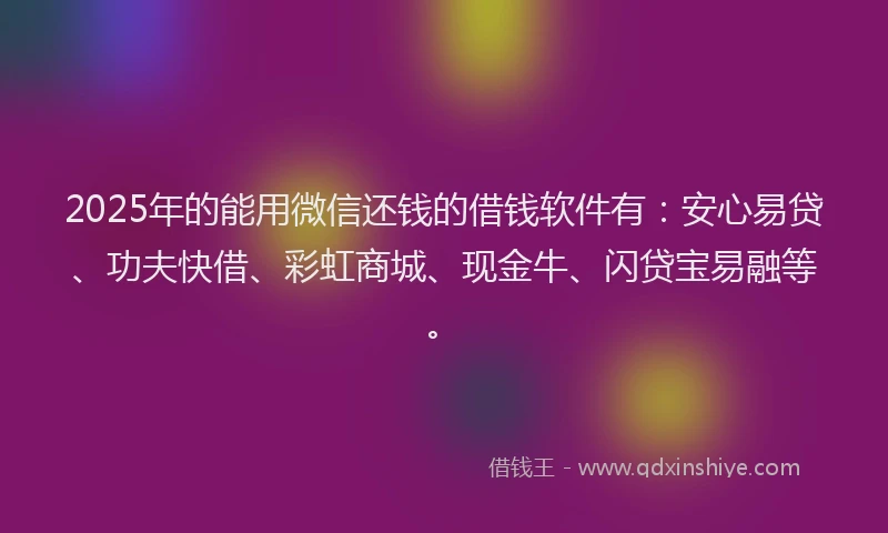 2025年的能用微信还钱的借钱软件有：安心易贷、功夫快借、彩虹商城、现金牛、闪贷宝易融等。