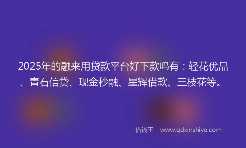 2025年的融来用贷款平台好下款吗有：轻花优品、青石信贷、现金秒融、星辉借款、三枝花等。