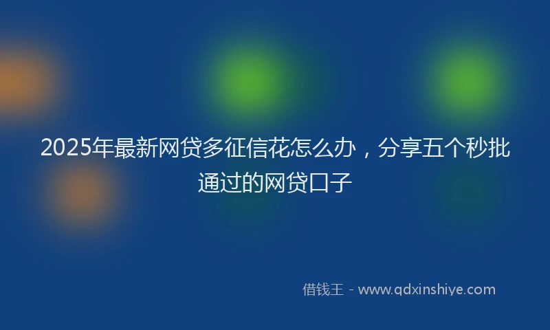 2025年最新网贷多征信花怎么办，分享五个秒批通过的网贷口子