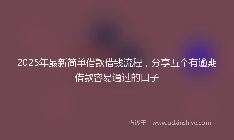 2025年最新简单借款借钱流程，分享五个有逾期借款容易通过的口子