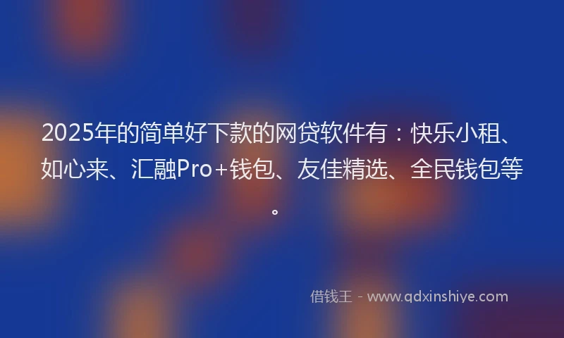 2025年的简单好下款的网贷软件有：快乐小租、如心来、汇融Pro+钱包、友佳精选、全民钱包等。