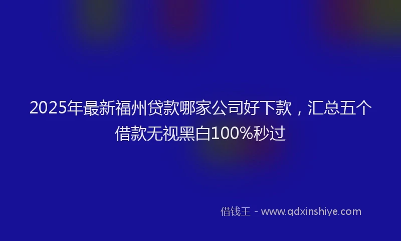 2025年最新福州贷款哪家公司好下款，汇总五个借款无视黑白100%秒过