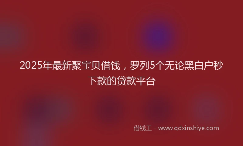 2025年最新聚宝贝借钱，罗列5个无论黑白户秒下款的贷款平台