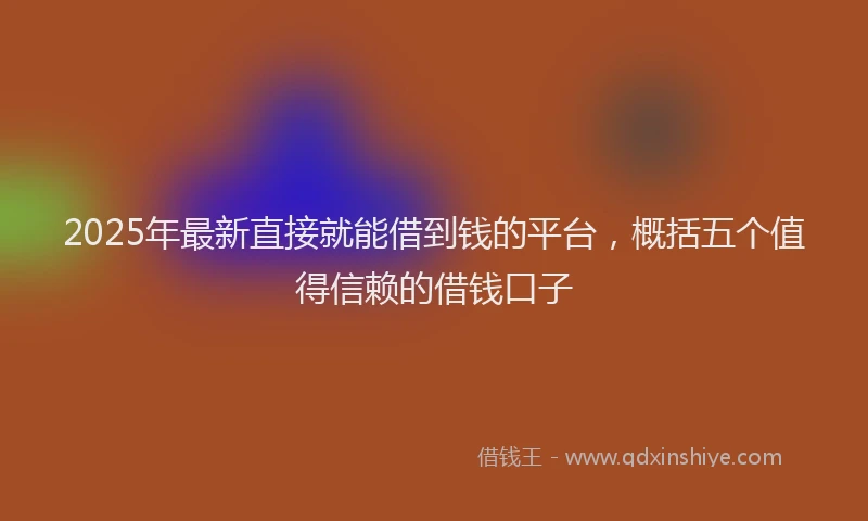 2025年最新直接就能借到钱的平台，概括五个值得信赖的借钱口子