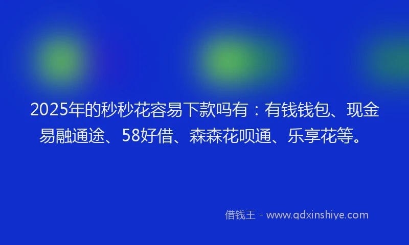 2025年的秒秒花容易下款吗有：有钱钱包、现金易融通途、58好借、森森花呗通、乐享花等。