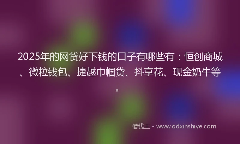 2025年的网贷好下钱的口子有哪些有：恒创商城、微粒钱包、捷越巾帼贷、抖享花、现金奶牛等。