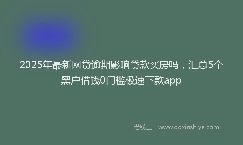 2025年最新网贷逾期影响贷款买房吗，汇总5个黑户借钱0门槛极速下款app
